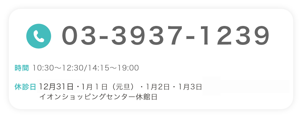 03-3937-1239 時間 10:30~12:30/14:15~19:00 休診日 12月31日・1月1日・1月2日、イオンショッピングセンター休館日